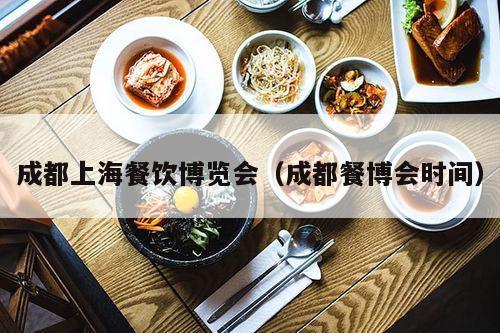 成都上海餐饮博览会（成都餐博会时间）