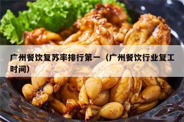 广州餐饮复苏率排行第一（广州餐饮行业复工时间）