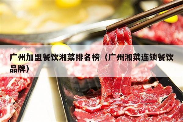 广州加盟餐饮湘菜排名榜（广州湘菜连锁餐饮品牌）