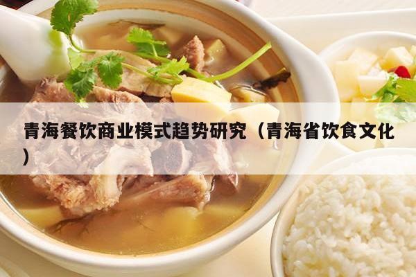 青海餐饮商业模式趋势研究（青海省饮食文化）