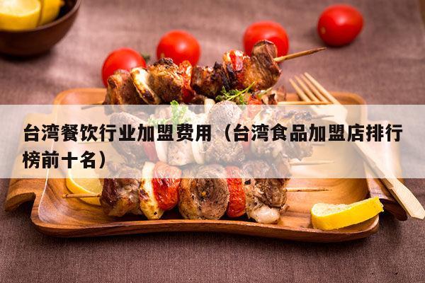 台湾餐饮行业加盟费用（台湾食品加盟店排行榜前十名）